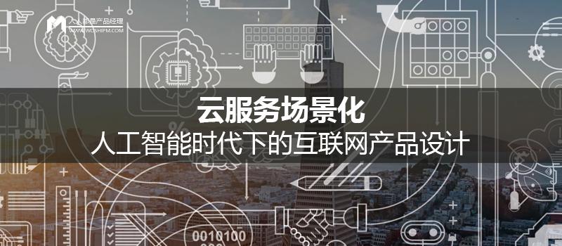 人工智能时代下的互联网产品设计 云服务场景化与互联网数据服务